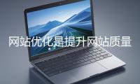 網站優化是提升網站質量與用戶體驗、增強搜索引擎友好性的系統工程